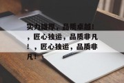 实力雄厚，品质卓越！，匠心独运，品质非凡！，匠心独运，品质非凡！
