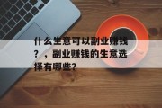 什么生意可以副业赚钱?,副业赚钱的生意选择有哪些? 什么生意可以副业赚钱?,副业赚钱的生意选择有哪些?