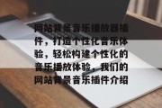 网站背景音乐播放器插件,打造个性化音乐体验,轻松构建个性化的音乐播放体验,我们的网站背景音乐插件介绍 网站背景音乐播放器插件,打造个性化音乐体验,轻松构建个性化的音乐播放体验,我们的网站背景音乐插件介绍