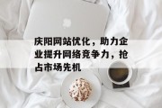 庆阳网站优化,助力企业提升网络竞争力,抢占市场先机 庆阳网站优化,助力企业提升网络竞争力,抢占市场先机