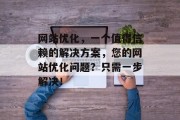 网站优化,一个值得信赖的解决方案,您的网站优化问题?只需一步解决! 网站优化,一个值得信赖的解决方案,您的网站优化问题?只需一步解决!