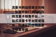 流量卡网站搭建全攻略，从零开始打造你的在线流量卡销售平台，一站式流量卡平台搭建指南，构建你的在线流量卡销售帝国