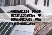 平板轻松上网，揭秘平板怎样上流量网站，平板畅游网络秘籍，轻松上网流量网站攻略