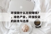 环保做什么比较赚钱?,绿色产业,环保投资的前景与选择 环保做什么比较赚钱?,绿色产业,环保投资的前景与选择