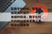 在数字化时代,采集网站链接的插件——一项有益的投资,数字化时代的网站链接采集工具投资价值显现 在数字化时代,采集网站链接的插件——一项有益的投资,数字化时代的网站链接采集工具投资价值显现