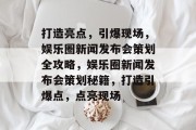 打造亮点，引爆现场，娱乐圈新闻发布会策划全攻略，娱乐圈新闻发布会策划秘籍，打造引爆点，点亮现场