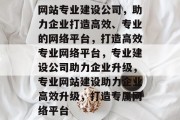 网站专业建设公司，助力企业打造高效、专业的网络平台，打造高效专业网络平台，专业建设公司助力企业升级，专业网站建设助力企业高效升级，打造专属网络平台