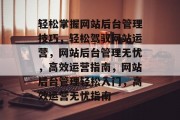 轻松掌握网站后台管理技巧，轻松驾驭网站运营，网站后台管理无忧，高效运营指南，网站后台管理轻松入门，高效运营无忧指南