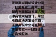 天津商城网站设计公司，打造专业、高效、创新的电商解决方案，天津商城网站设计，专业电商解决方案提供商，天津商城专业电商解决方案专家——创新设计，高效服务