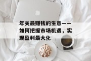 年关最赚钱的生意——如何把握市场机遇,实现盈利最大化 年关最赚钱的生意——如何把握市场机遇,实现盈利最大化