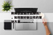 刚刚创业做什么赚钱?,如何做好新公司的策划方案 刚刚创业做什么赚钱?,如何做好新公司的策划方案