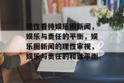 理性看待娱乐圈新闻，娱乐与责任的平衡，娱乐圈新闻的理性审视，娱乐与责任的和谐平衡