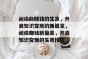 阅读能赚钱的生意,开启知识变现的新篇章,阅读赚钱新篇章,开启知识变现的生意模式 阅读能赚钱的生意,开启知识变现的新篇章,阅读赚钱新篇章,开启知识变现的生意模式