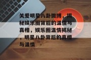 关爱明星八卦微博，揭秘娱乐圈背后的温情与真相，娱乐圈温情揭秘，明星八卦背后的真相与温情