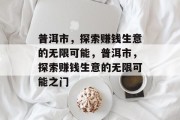 普洱市,探索赚钱生意的无限可能,普洱市,探索赚钱生意的无限可能之门 普洱市,探索赚钱生意的无限可能,普洱市,探索赚钱生意的无限可能之门
