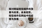 探讨网站短信插件的发展与应用,未来趋势,短信插件在网站中的应用与发展 探讨网站短信插件的发展与应用,未来趋势,短信插件在网站中的应用与发展
