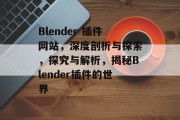 Blender 插件网站,深度剖析与探索,探究与解析,揭秘Blender插件的世界 Blender 插件网站,深度剖析与探索,探究与解析,揭秘Blender插件的世界