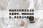 网站优化的真正含义及其重要性,理解网站优化,真正意义与重要性 网站优化的真正含义及其重要性,理解网站优化,真正意义与重要性