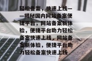 轻松备案，快速上线——揭秘国内网站备案便捷平台，网站备案新体验，便捷平台助力轻松备案快速上线，网站备案新体验，便捷平台助力轻松备案快速上线