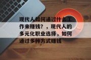 现代人如何通过什么工作来赚钱?,现代人的多元化职业选择,如何通过多种方式赚钱 现代人如何通过什么工作来赚钱?,现代人的多元化职业选择,如何通过多种方式赚钱