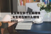女生现在做什么最赚钱_女生现在做什么赚钱2024
