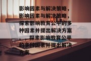 影响因素与解决策略，影响因素与解决策略，探索影响教育公平的多种因素并提出解决方案。，探索影响教育公平的多种因素并提出解决方案