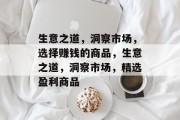 生意之道,洞察市场,选择赚钱的商品,生意之道,洞察市场,精选盈利商品 生意之道,洞察市场,选择赚钱的商品,生意之道,洞察市场,精选盈利商品