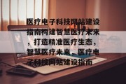 医疗电子科技网站建设指南构建智慧医疗未来，打造精准医疗生态，智慧医疗未来，医疗电子科技网站建设指南