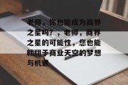 老师,你也能成为商界之星吗?,老师,商界之星的可能性,您也能翱翔于商业天空的梦想与机遇 老师,你也能成为商界之星吗?,老师,商界之星的可能性,您也能翱翔于商业天空的梦想与机遇