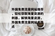 外国免费流量网站推荐，轻松获取海量资源的利器，解锁海量资源，外国免费流量网站大盘点