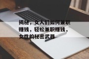 揭秘,女人们如何兼职赚钱,轻松兼职赚钱,女性的秘密武器 揭秘,女人们如何兼职赚钱,轻松兼职赚钱,女性的秘密武器
