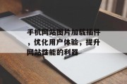 手机网站图片加载插件,优化用户体验,提升网站性能的利器 手机网站图片加载插件,优化用户体验,提升网站性能的利器