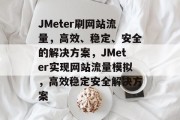 JMeter刷网站流量，高效、稳定、安全的解决方案，JMeter实现网站流量模拟，高效稳定安全解决方案