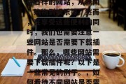 在今天的互联网时代,我们每天都会接触到各种各样的网站,从新闻、购物到娱乐等。然而,在享受这些便利的同时,我们也需要注意一些网站是否需要下载插件。那么,哪些网站需要下载插件呢?以下是一些常见的例子。,如何看待不同网站是否需要下载插件,你需要知道的几个常见网站 在今天的互联网时代,我们每天都会接触到各种各样的网站,从新闻、购物到娱乐等。然而,在享受这些便利的同时,我们也需要注意一些网站是否需要下载插件。那么,哪些网站需要下载插件呢?以下是一些常见的例子。,如何看待不同网站是否需要下载插件,你需要知道的几个常见网站