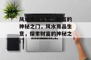 风水用品生意,财富的神秘之门,风水用品生意,探索财富的神秘之门 风水用品生意,财富的神秘之门,风水用品生意,探索财富的神秘之门