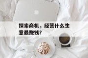 探索商机,经营什么生意最赚钱? 探索商机,经营什么生意最赚钱?