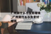 广州做什么小生意赚钱_广州做什么小生意好赚钱 广州做什么小生意赚钱_广州做什么小生意好赚钱