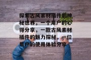探索古风素材插件的神秘世界,一个用户的心得分享,一款古风素材插件的魅力探秘,一位用户的使用体验分享 探索古风素材插件的神秘世界,一个用户的心得分享,一款古风素材插件的魅力探秘,一位用户的使用体验分享