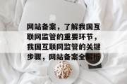 网站备案，了解我国互联网监管的重要环节，我国互联网监管的关键步骤，网站备案全解析