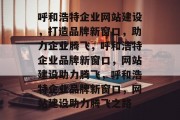 呼和浩特企业网站建设，打造品牌新窗口，助力企业腾飞，呼和浩特企业品牌新窗口，网站建设助力腾飞，呼和浩特企业品牌新窗口，网站建设助力腾飞之路