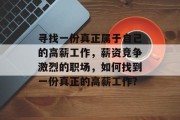寻找一份真正属于自己的高薪工作,薪资竞争激烈的职场,如何找到一份真正的高薪工作? 寻找一份真正属于自己的高薪工作,薪资竞争激烈的职场,如何找到一份真正的高薪工作?