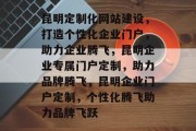 昆明定制化网站建设，打造个性化企业门户，助力企业腾飞，昆明企业专属门户定制，助力品牌腾飞，昆明企业门户定制，个性化腾飞助力品牌飞跃