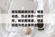 娱乐圈新闻分享，明星动态、热点事件一网打尽，娱乐圈速递，明星动态与热点事件全解析