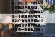 光山创业赚钱?这是许多朋友和家人问我的问题。我在光山的很多地方都做过创业项目,可以说很成功。光山确实是一个创业的好地方,因为它有许多优质的资源和适合创业的机会。这里有一些我认为值得你考虑的因素。,光山创业的五大优势及其对你成功的启示 光山创业赚钱?这是许多朋友和家人问我的问题。我在光山的很多地方都做过创业项目,可以说很成功。光山确实是一个创业的好地方,因为它有许多优质的资源和适合创业的机会。这里有一些我认为值得你考虑的因素。,光山创业的五大优势及其对你成功的启示