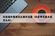 抖音提升客源怎么提升流量（抖音客流量太低怎么办）