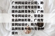 广州网站设计公司,助力企业打造专业形象,提升品牌竞争力,广州专业网站设计,塑造企业品牌新形象,广州专业网站设计,助力企业品牌形象升级与竞争力提升 广州网站设计公司,助力企业打造专业形象,提升品牌竞争力,广州专业网站设计,塑造企业品牌新形象,广州专业网站设计,助力企业品牌形象升级与竞争力提升