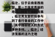 临沧,位于云南省西南部,是一个风光秀丽的地区。随着社会的发展,临沧男女都积极参与到了各行各业的工作中,其中赚取收入的方式多种多样。,临沧,经济发展的活力之地 临沧,位于云南省西南部,是一个风光秀丽的地区。随着社会的发展,临沧男女都积极参与到了各行各业的工作中,其中赚取收入的方式多种多样。,临沧,经济发展的活力之地