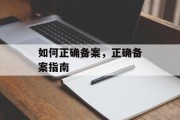 如何正确备案，正确备案指南