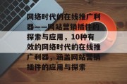 网络时代的在线推广利器——网站营销插件的探索与应用,10种有效的网络时代的在线推广利器,涵盖网站营销插件的应用与探索 网络时代的在线推广利器——网站营销插件的探索与应用,10种有效的网络时代的在线推广利器,涵盖网站营销插件的应用与探索
