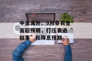 中金海外:9月非农全面超预期,打压衰退“叙事”和降息预期 中金海外:9月非农全面超预期,打压衰退“叙事”和降息预期
